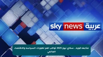 متابعة قوية.. سكاي نيوز 2025 تواكب أهم تطورات السياسة والاقتصاد العالمي